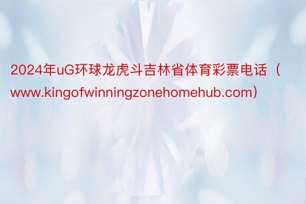 2024年uG环球龙虎斗吉林省体育彩票电话（www.kingofwinningzonehomehub.com）