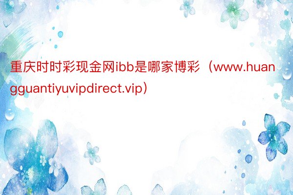 重庆时时彩现金网ibb是哪家博彩（www.huangguantiyuvipdirect.vip）
