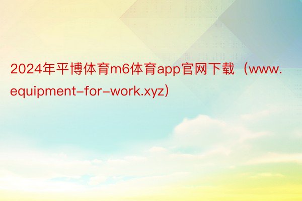 2024年平博体育m6体育app官网下载（www.equipment-for-work.xyz）