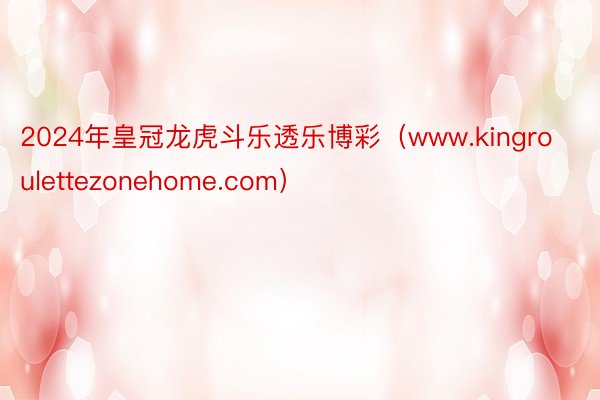 2024年皇冠龙虎斗乐透乐博彩（www.kingroulettezonehome.com）